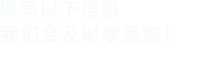 填寫(xiě)以下信息，我們會(huì)及時(shí)聯(lián)系您！